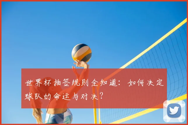 世界杯抽签规则全知道:如何决定球队的命运与对决?