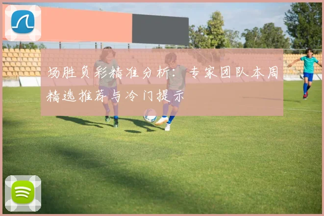 场胜负彩精准分析：专家团队本周精选推荐与冷门提示