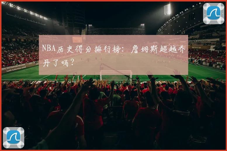 NBA历史得分排行榜:詹姆斯超越乔丹了吗?