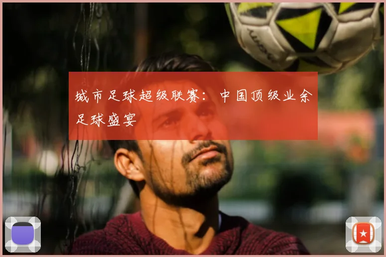 城市足球超级联赛:中国顶级业余足球盛宴