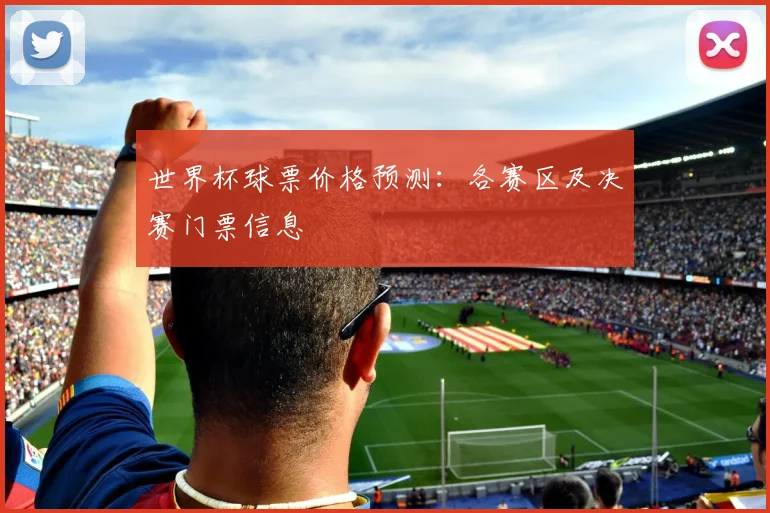 世界杯球票价格预测：各赛区及决赛门票信息
