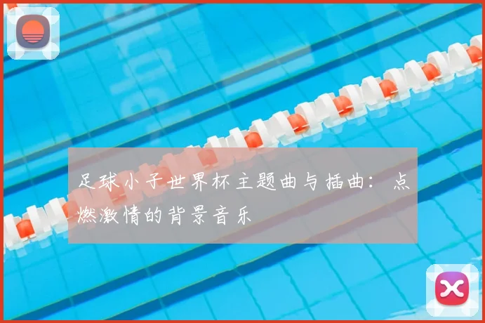 足球小子世界杯主题曲与插曲:点燃激情的背景音乐