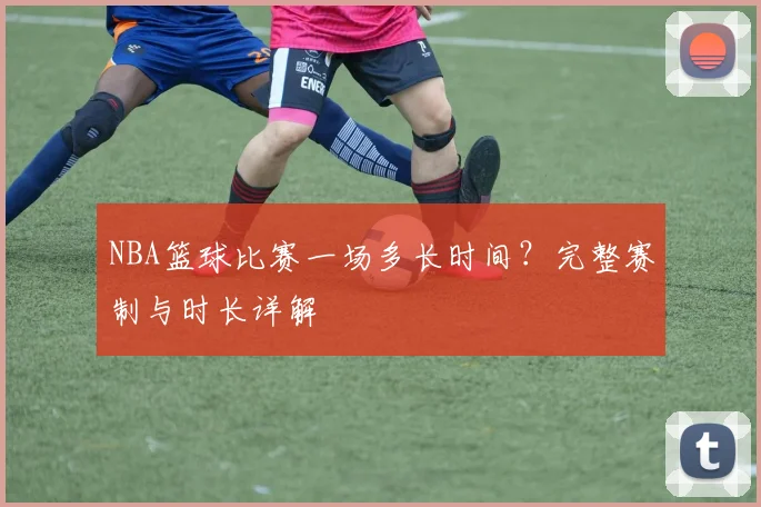 NBA篮球比赛一场多长时间?完整赛制与时长详解