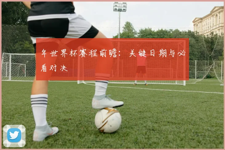 年世界杯赛程前瞻:关键日期与必看对决
