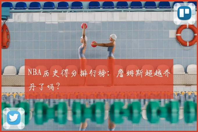 NBA历史得分排行榜:詹姆斯超越乔丹了吗?