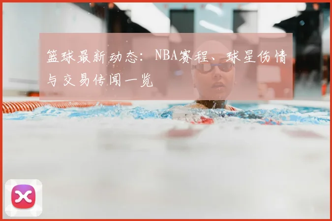 篮球最新动态：NBA赛程、球星伤情与交易传闻一览