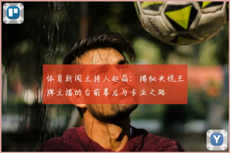体育新闻主持人赵晶:揭秘央视王牌主播的台前幕后与专业之路