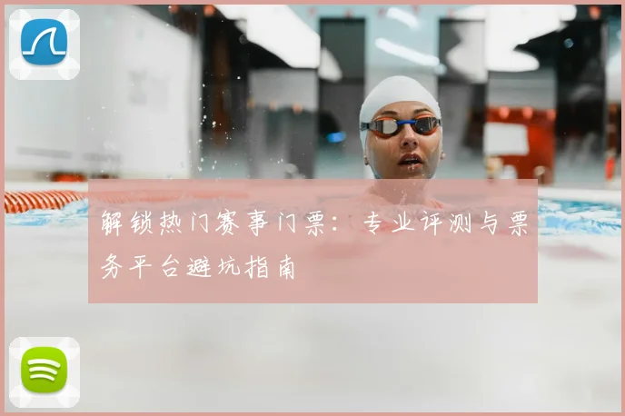 解锁热门赛事门票：专业评测与票务平台避坑指南