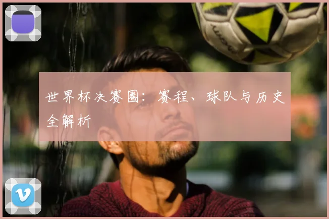 世界杯决赛圈:赛程、球队与历史全解析