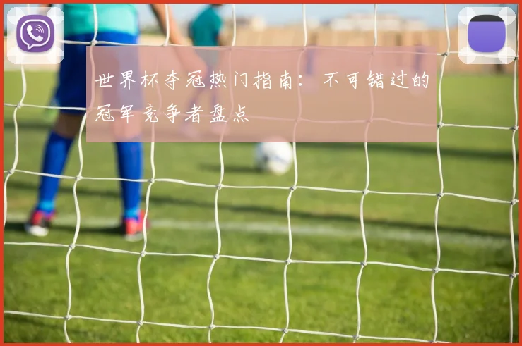 世界杯夺冠热门指南：不可错过的冠军竞争者盘点