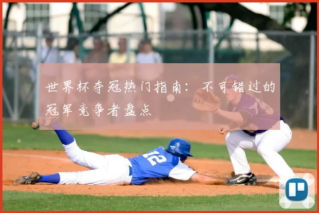 世界杯夺冠热门指南：不可错过的冠军竞争者盘点