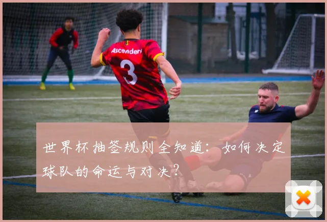 世界杯抽签规则全知道：如何决定球队的命运与对决？