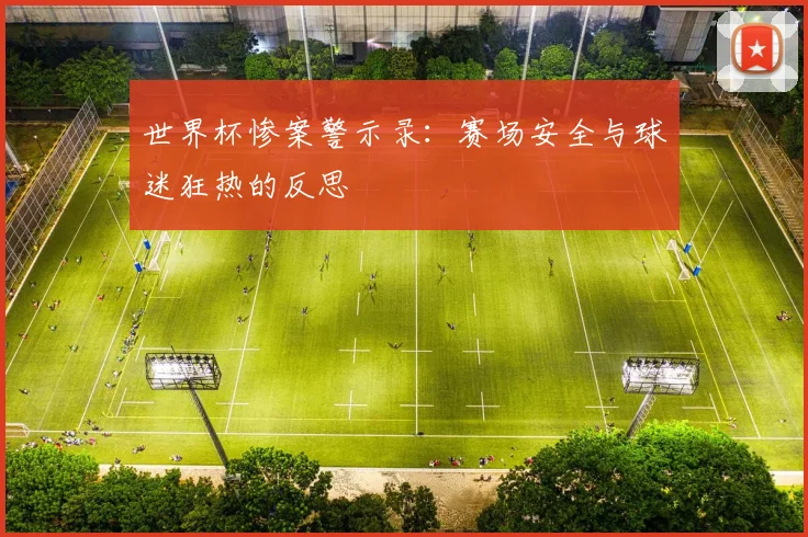 世界杯惨案警示录：赛场安全与球迷狂热的反思
