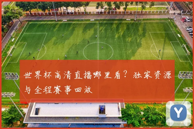 世界杯高清直播哪里看?独家资源与全程赛事回放