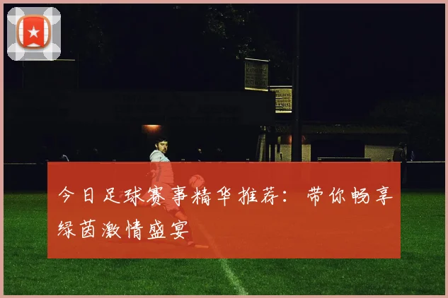 今日足球赛事精华推荐:带你畅享绿茵激情盛宴