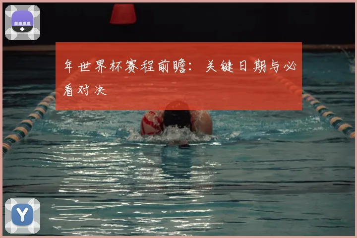 年世界杯赛程前瞻:关键日期与必看对决