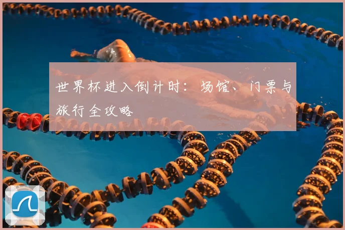 世界杯进入倒计时:场馆、门票与旅行全攻略