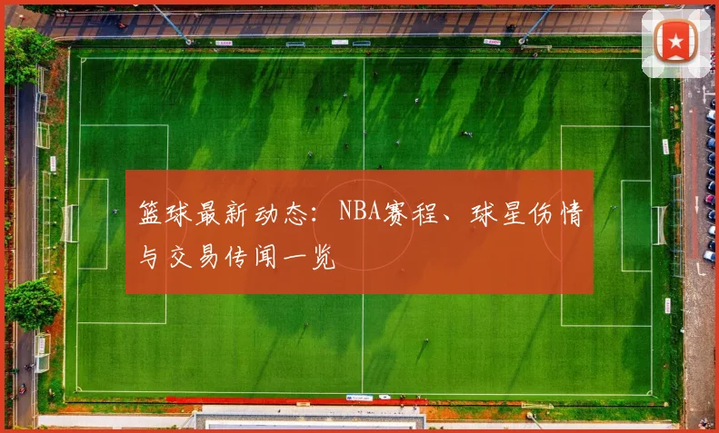篮球最新动态:NBA赛程、球星伤情与交易传闻一览