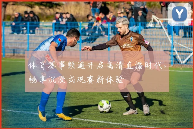 体育赛事频道开启高清直播时代,畅享沉浸式观赛新体验