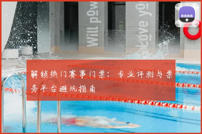 解锁热门赛事门票：专业评测与票务平台避坑指南